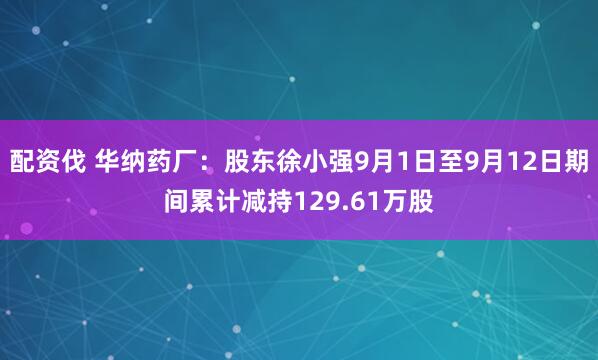配资伐 华纳药厂：股东徐小强9月1日至9月12日期间累计减持129.61万股