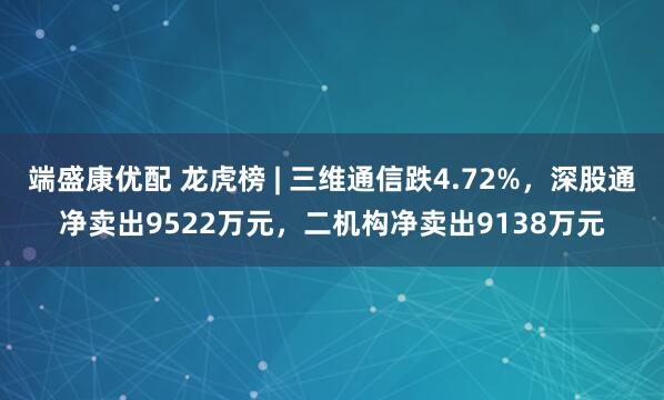 端盛康优配 龙虎榜 | 三维通信跌4.72%，深股通净卖出9522万元，二机构净卖出9138万元