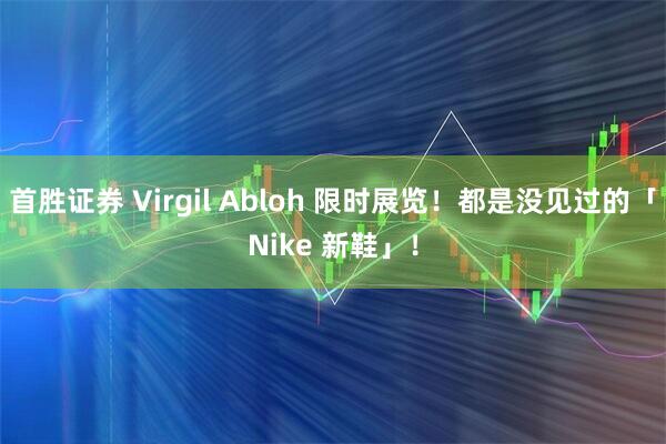 首胜证券 Virgil Abloh 限时展览！都是没见过的「Nike 新鞋」！