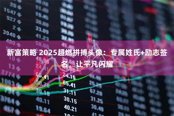 新富策略 2025超燃拼搏头像：专属姓氏+励志签名，让平凡闪耀