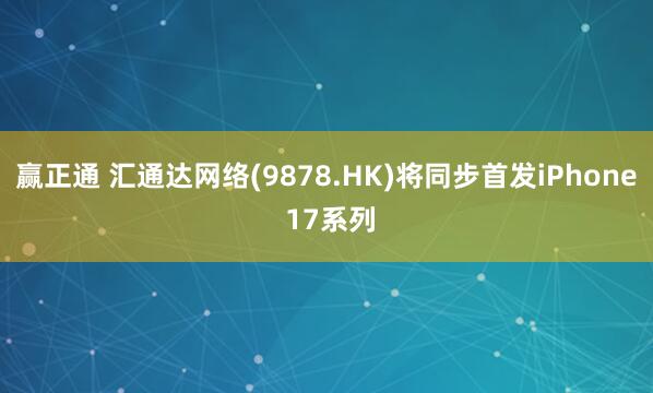赢正通 汇通达网络(9878.HK)将同步首发iPhone 17系列