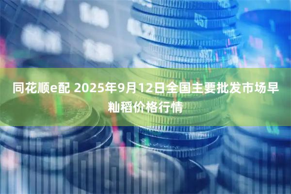 同花顺e配 2025年9月12日全国主要批发市场早籼稻价格行情