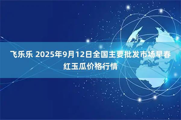 飞乐乐 2025年9月12日全国主要批发市场早春红玉瓜价格行情