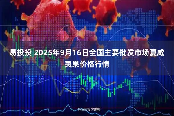 易投投 2025年9月16日全国主要批发市场夏威夷果价格行情