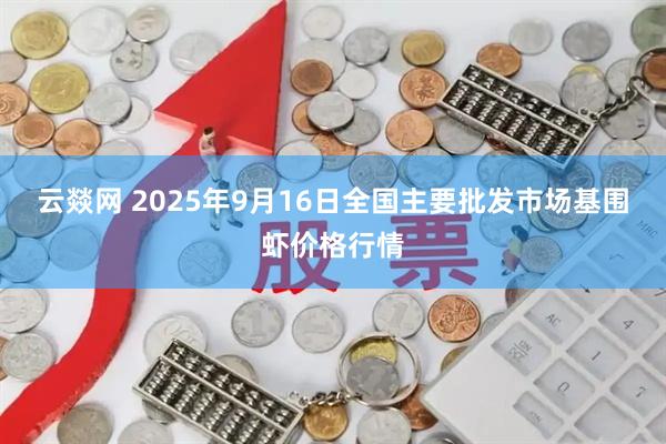 云燚网 2025年9月16日全国主要批发市场基围虾价格行情
