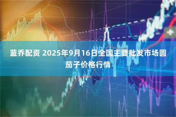 蓝乔配资 2025年9月16日全国主要批发市场圆茄子价格行情