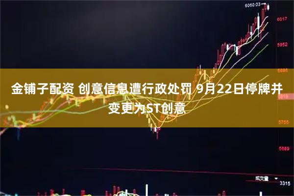 金铺子配资 创意信息遭行政处罚 9月22日停牌并变更为ST创意