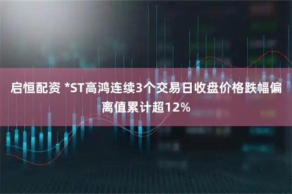 启恒配资 *ST高鸿连续3个交易日收盘价格跌幅偏离值累计超12%
