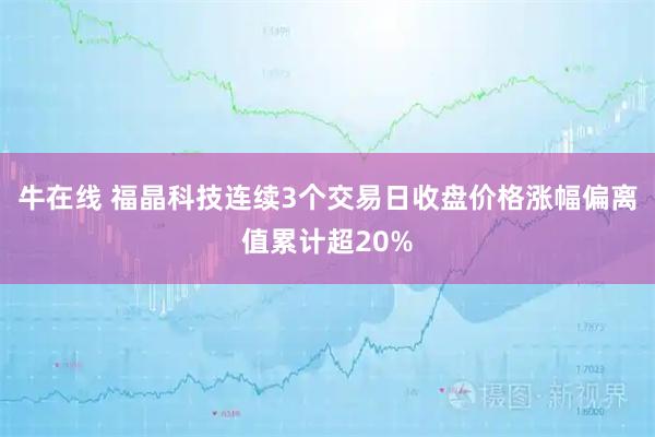 牛在线 福晶科技连续3个交易日收盘价格涨幅偏离值累计超20%