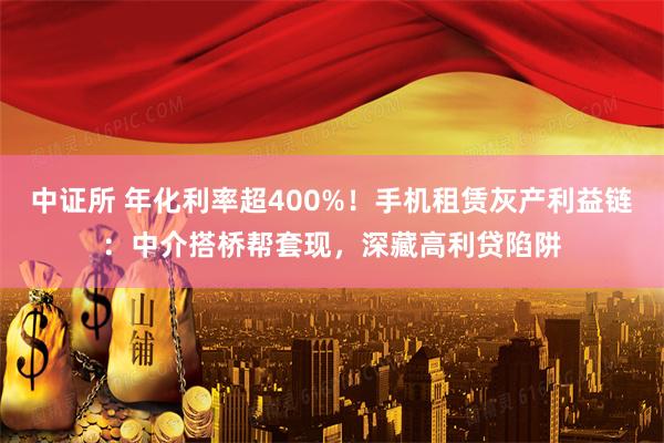 中证所 年化利率超400%！手机租赁灰产利益链：中介搭桥帮套现，深藏高利贷陷阱