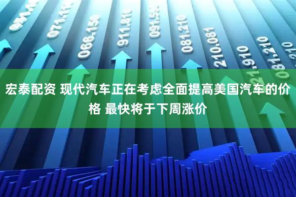 宏泰配资 现代汽车正在考虑全面提高美国汽车的价格 最快将于下周涨价