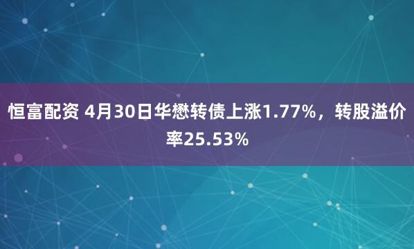 恒富配资 4月30日华懋转债上涨1.77%，转股溢价率25.53%