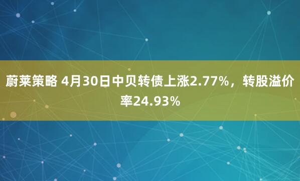 蔚莱策略 4月30日中贝转债上涨2.77%，转股溢价率24.93%