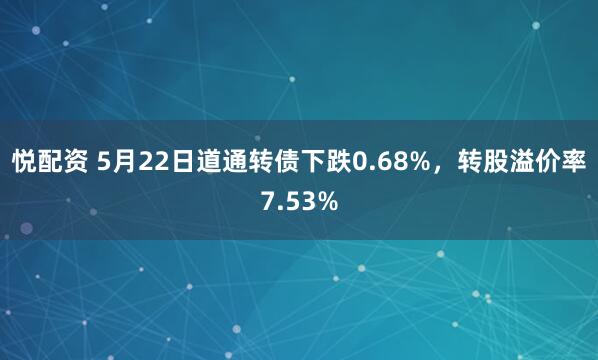 悦配资 5月22日道通转债下跌0.68%，转股溢价率7.53%