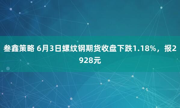 叁鑫策略 6月3日螺纹钢期货收盘下跌1.18%，报2928元