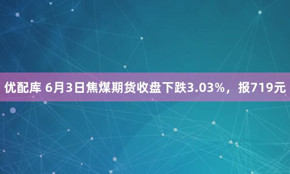 优配库 6月3日焦煤期货收盘下跌3.03%，报719元