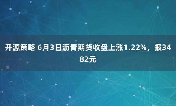 开源策略 6月3日沥青期货收盘上涨1.22%，报3482元