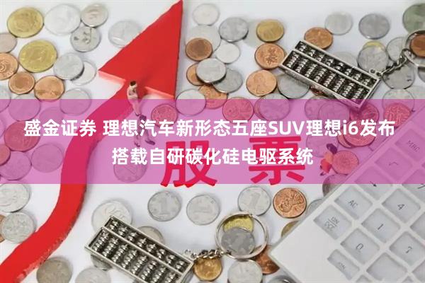 盛金证券 理想汽车新形态五座SUV理想i6发布 搭载自研碳化硅电驱系统