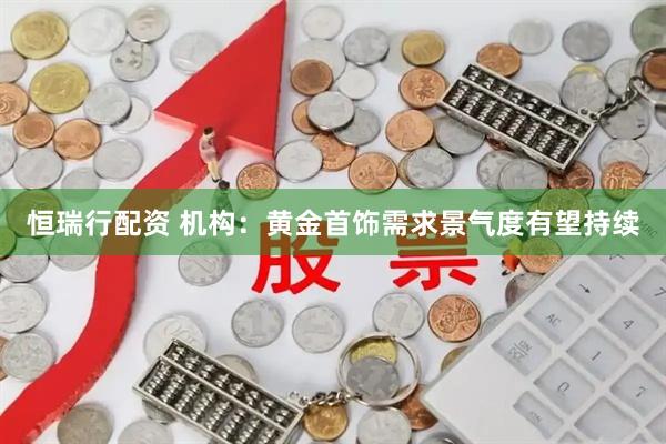 恒瑞行配资 机构：黄金首饰需求景气度有望持续