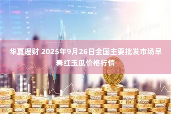 华夏理财 2025年9月26日全国主要批发市场早春红玉瓜价格行情