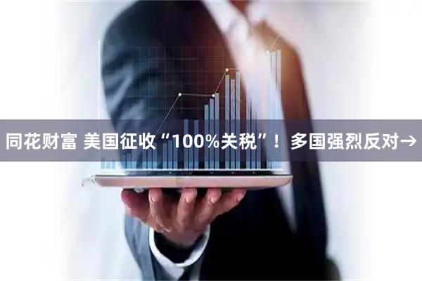 同花财富 美国征收“100%关税”！多国强烈反对→