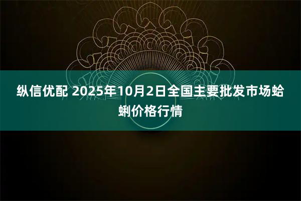 纵信优配 2025年10月2日全国主要批发市场蛤蜊价格行情