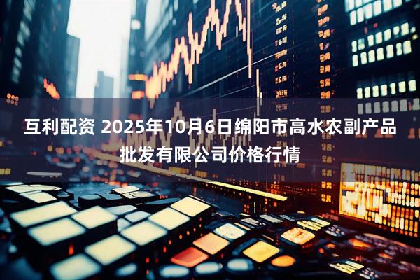 互利配资 2025年10月6日绵阳市高水农副产品批发有限公司价格行情