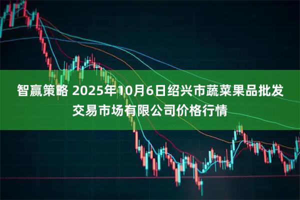 智赢策略 2025年10月6日绍兴市蔬菜果品批发交易市场有限公司价格行情