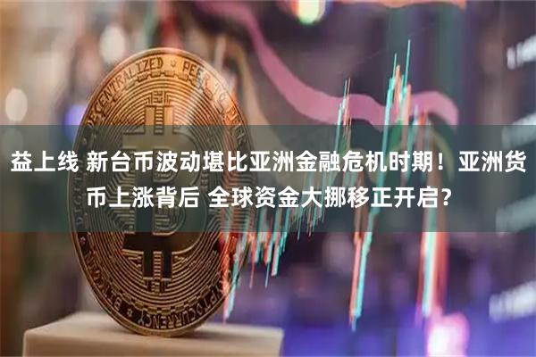 益上线 新台币波动堪比亚洲金融危机时期！亚洲货币上涨背后 全球资金大挪移正开启？