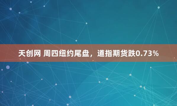 天创网 周四纽约尾盘，道指期货跌0.73%
