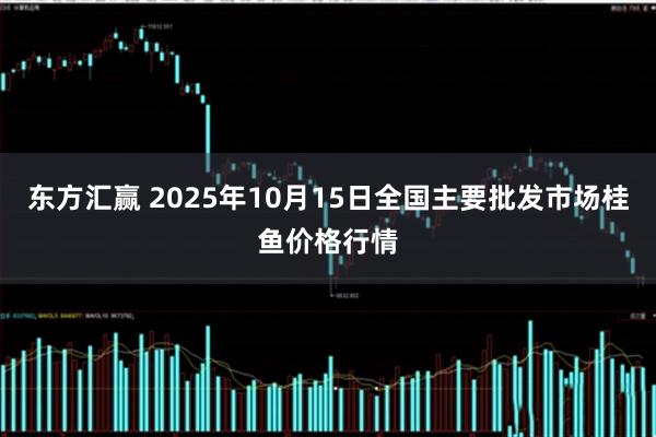 东方汇赢 2025年10月15日全国主要批发市场桂鱼价格行情