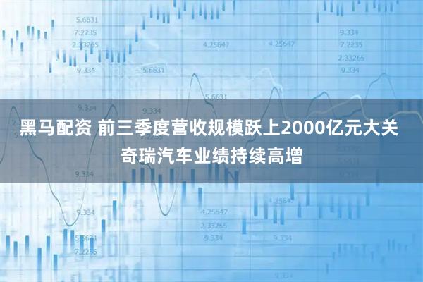 黑马配资 前三季度营收规模跃上2000亿元大关 奇瑞汽车业绩持续高增