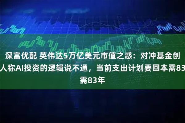 深富优配 英伟达5万亿美元市值之惑：对冲基金创始人称AI投资的逻辑说不通，当前支出计划要回本需83年