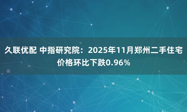 久联优配 中指研究院：2025年11月郑州二手住宅价格环比下跌0.96%