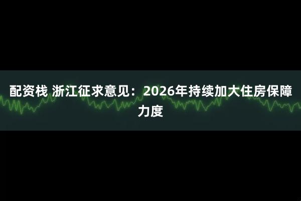 配资栈 浙江征求意见：2026年持续加大住房保障力度
