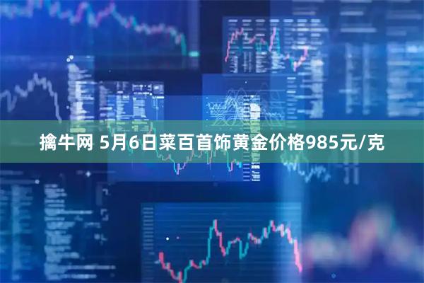 擒牛网 5月6日菜百首饰黄金价格985元/克