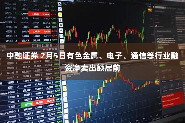 中融证券 2月5日有色金属、电子、通信等行业融资净卖出额居前