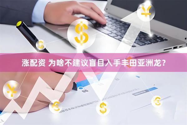 涨配资 为啥不建议盲目入手丰田亚洲龙？