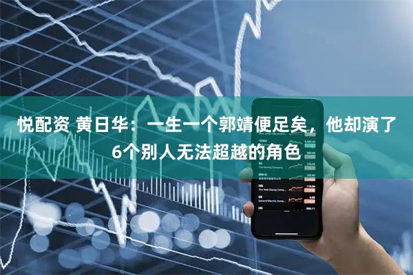 悦配资 黄日华：一生一个郭靖便足矣，他却演了6个别人无法超越的角色