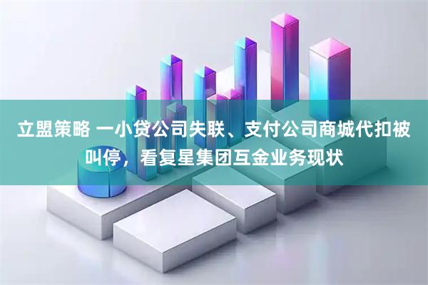 立盟策略 一小贷公司失联、支付公司商城代扣被叫停，看复星集团互金业务现状
