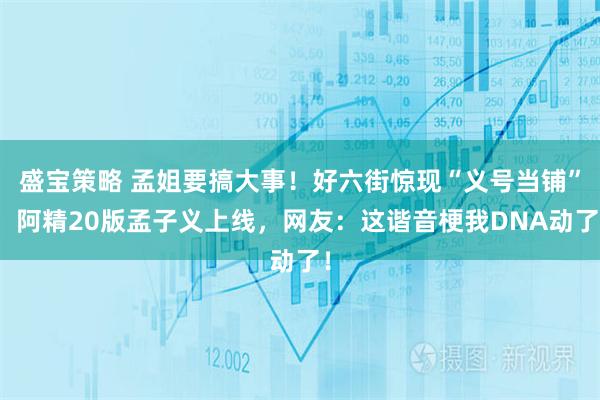 盛宝策略 孟姐要搞大事！好六街惊现“义号当铺”，阿精20版孟子义上线，网友：这谐音梗我DNA动了！