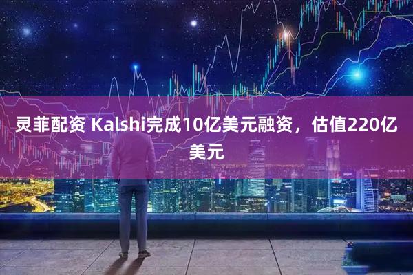 灵菲配资 Kalshi完成10亿美元融资，估值220亿美元