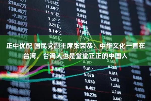 正中优配 国民党副主席张荣恭：中华文化一直在台湾，台湾人也是堂堂正正的中国人