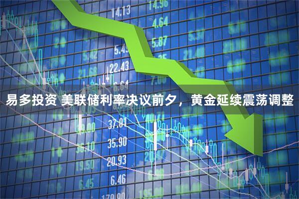 易多投资 美联储利率决议前夕，黄金延续震荡调整
