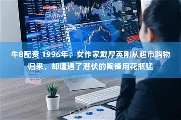 牛8配资 1996年，女作家戴厚英刚从超市购物归来，却遭遇了潜伏的陶锋用花瓶猛
