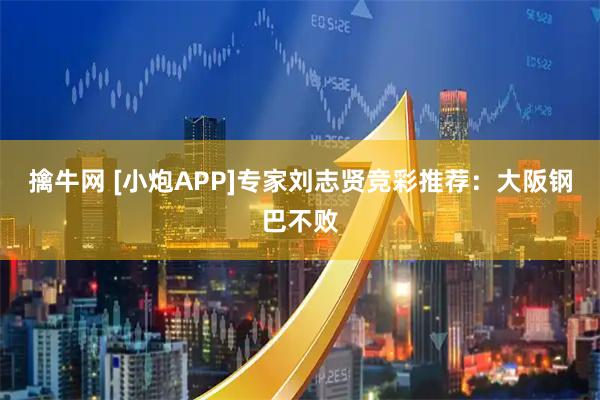 擒牛网 [小炮APP]专家刘志贤竞彩推荐：大阪钢巴不败