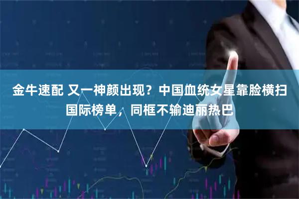 金牛速配 又一神颜出现？中国血统女星靠脸横扫国际榜单，同框不输迪丽热巴