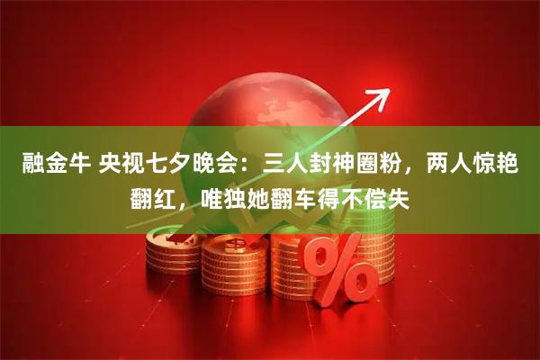 融金牛 央视七夕晚会：三人封神圈粉，两人惊艳翻红，唯独她翻车得不偿失